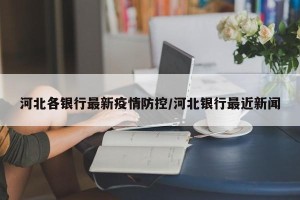 河北各银行最新疫情防控/河北银行最近新闻