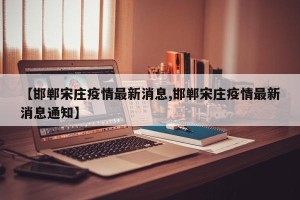【邯郸宋庄疫情最新消息,邯郸宋庄疫情最新消息通知】