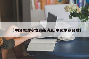 【中国晋城疫情最新消息,中国地图晋城】