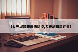 【龙光城最新疫情防控,龙光城新房在售】