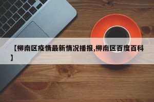 【柳南区疫情最新情况播报,柳南区百度百科】