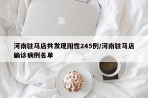 河南驻马店共发现阳性245例/河南驻马店确诊病例名单