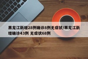 黑龙江新增28例确诊8例无症状/黑龙江新增确诊43例 无症状68例