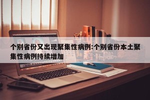 个别省份又出现聚集性病例:个别省份本土聚集性病例持续增加