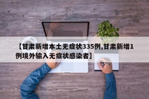 【甘肃新增本土无症状335例,甘肃新增1例境外输入无症状感染者】
