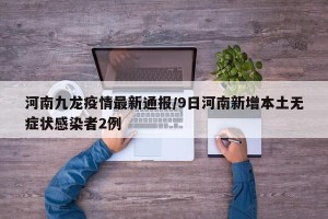河南九龙疫情最新通报/9日河南新增本土无症状感染者2例