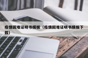 疫情困难证明书模板（疫情困难证明书模板下载）
