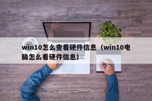 win10怎么查看硬件信息（win10电脑怎么看硬件信息）