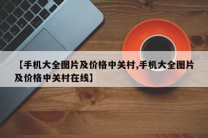 【手机大全图片及价格中关村,手机大全图片及价格中关村在线】