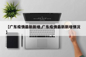 【广东疫情最新新增,广东疫情最新新增情况】