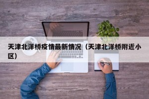 天津北洋桥疫情最新情况（天津北洋桥附近小区）