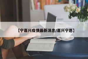 【宁嘉兴疫情最新消息/嘉兴宁愿】