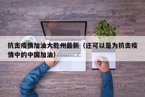 抗击疫情加油大乾州最新（还可以是为抗击疫情中的中国加油）