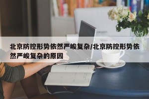 北京防控形势依然严峻复杂/北京防控形势依然严峻复杂的原因