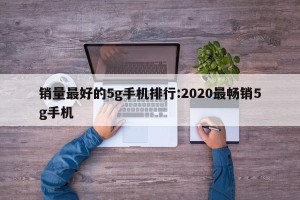 销量最好的5g手机排行:2020最畅销5g手机