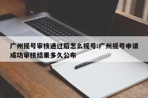 广州摇号审核通过后怎么摇号:广州摇号申请成功审核结果多久公布