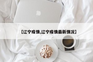【辽宁疫情,辽宁疫情最新情况】
