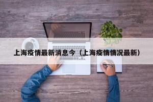 上海疫情最新消息今（上海疫情情况最新）
