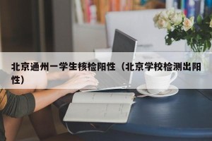 北京通州一学生核检阳性（北京学校检测出阳性）