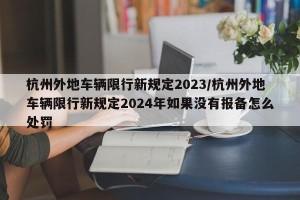 杭州外地车辆限行新规定2023/杭州外地车辆限行新规定2024年如果没有报备怎么处罚