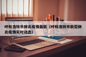 呼和浩特市肺炎疫情最新（呼和浩特市新型肺炎疫情实时动态）