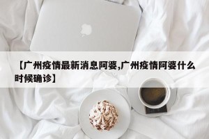 【广州疫情最新消息阿婆,广州疫情阿婆什么时候确诊】