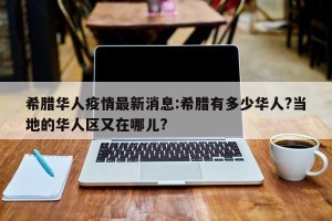 希腊华人疫情最新消息:希腊有多少华人?当地的华人区又在哪儿?