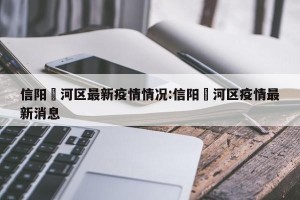 信阳浉河区最新疫情情况:信阳浉河区疫情最新消息