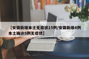 【安徽新增本土无症状15例/安徽新增4例本土确诊5例无症状】