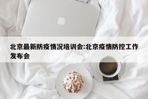 北京最新防疫情况培训会:北京疫情防控工作发布会