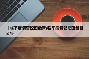 【临平疫情管控图最新/临平疫情管控图最新公告】