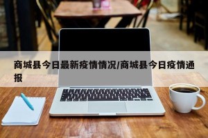 商城县今日最新疫情情况/商城县今日疫情通报