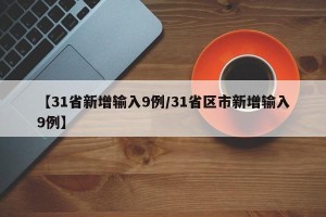【31省新增输入9例/31省区市新增输入9例】