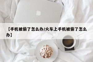 【手机被偷了怎么办/火车上手机被偷了怎么办】
