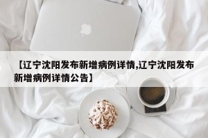【辽宁沈阳发布新增病例详情,辽宁沈阳发布新增病例详情公告】