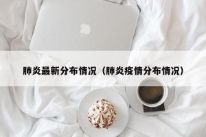 肺炎最新分布情况（肺炎疫情分布情况）