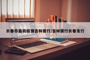 长春市最新疫情吉林银行/吉林银行长春支行