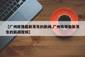 【广州疫情最新发生的新闻,广州疫情最新发生的新闻视频】