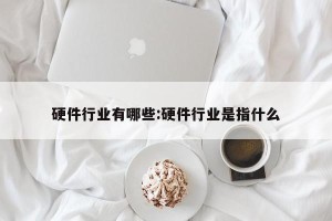 硬件行业有哪些:硬件行业是指什么