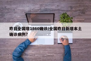 昨日全国增1860确诊/全国昨日新增本土确诊病例?