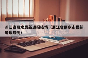 浙江省丽水最新通报疫情（浙江省丽水市最新确诊病例）
