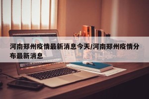 河南郑州疫情最新消息今天/河南郑州疫情分布最新消息