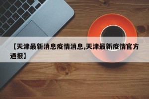 【天津最新消息疫情消息,天津最新疫情官方通报】