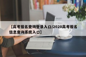 【高考报名查询登录入口/2020高考报名信息查询系统入口】