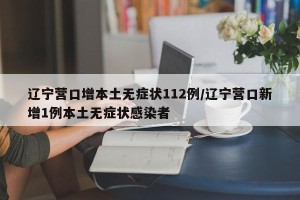 辽宁营口增本土无症状112例/辽宁营口新增1例本土无症状感染者