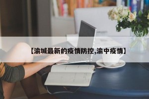 【渝城最新的疫情防控,渝中疫情】