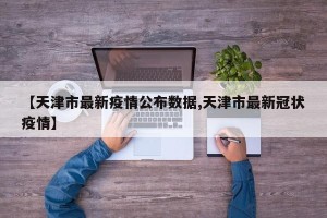 【天津市最新疫情公布数据,天津市最新冠状疫情】