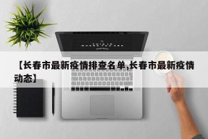 【长春市最新疫情排查名单,长春市最新疫情动态】