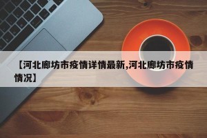 【河北廊坊市疫情详情最新,河北廊坊市疫情情况】