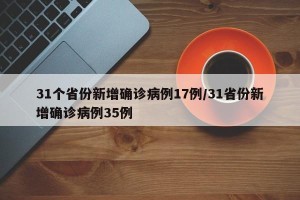 31个省份新增确诊病例17例/31省份新增确诊病例35例